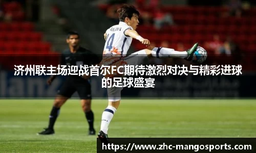 济州联主场迎战首尔FC期待激烈对决与精彩进球的足球盛宴